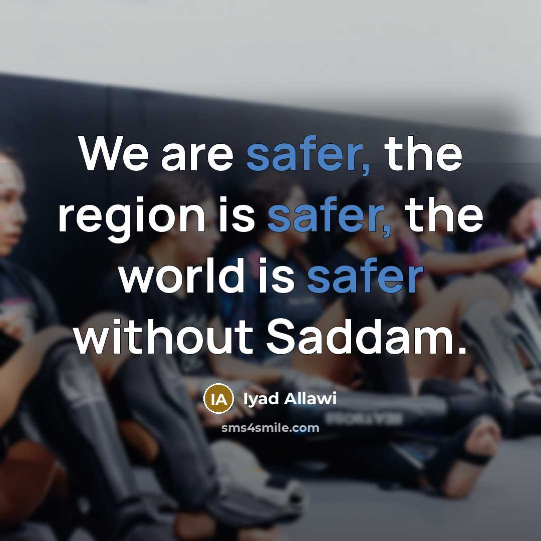 “We are safer, the region is safer, the world is safer without Saddam.” quote by Iyad Allawi