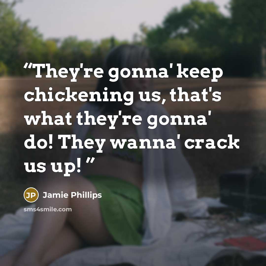 “They're gonna' keep chickening us, that's what they're gonna' do! They wanna' crack us up!” quote by Jamie Phillips