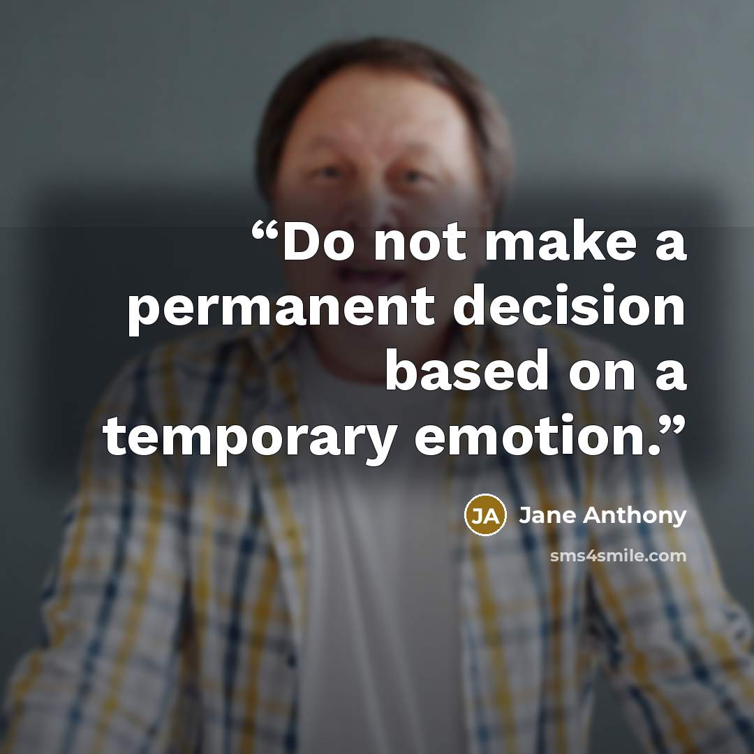 “Do not make a permanent decision based on a temporary emotion.” quote by Jane Anthony