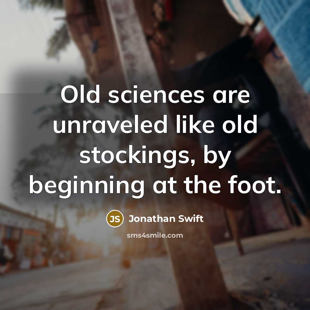 “Old sciences are unraveled like old stockings, by beginning at…” quote by Jonathan Swift