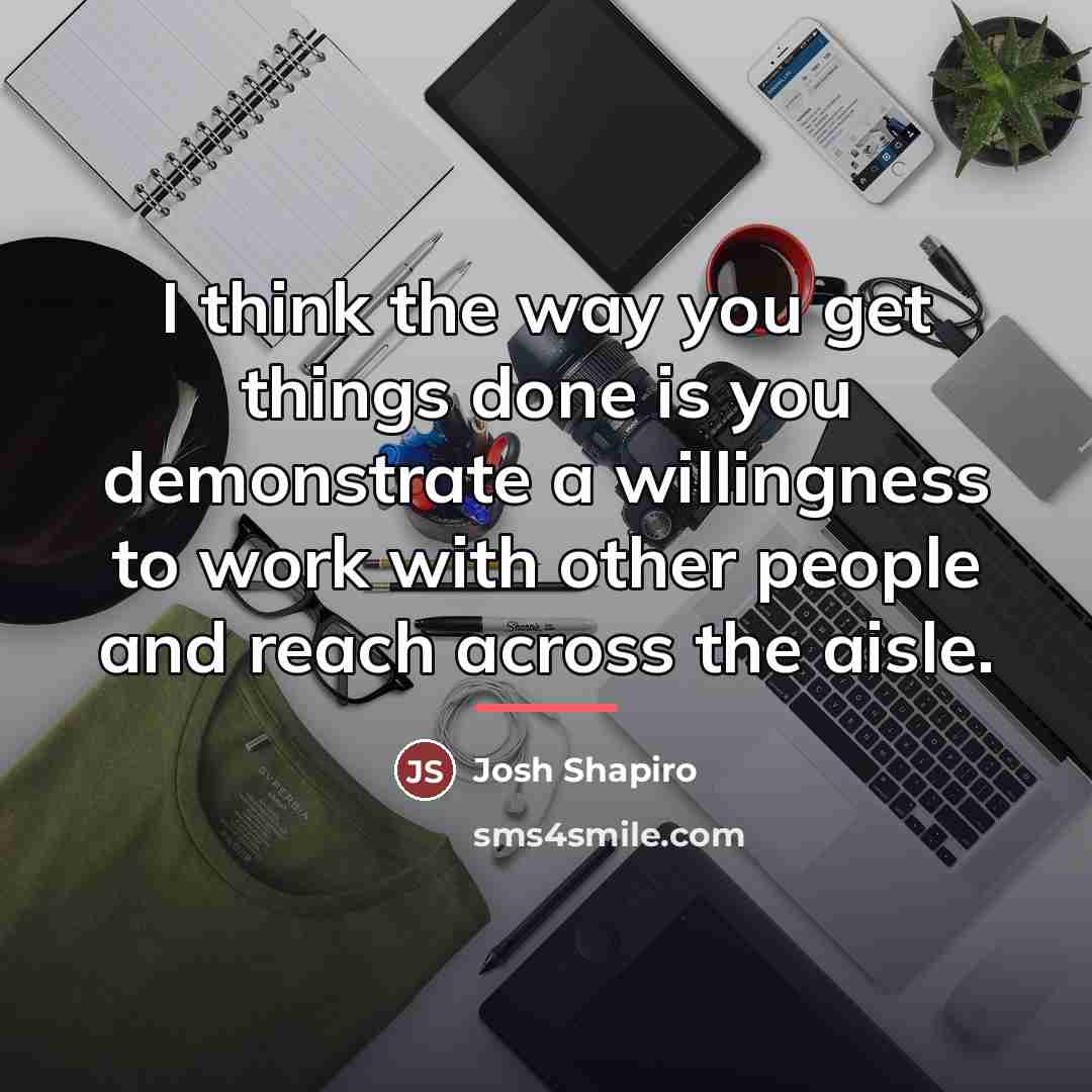 “I think the way you get things done is you…” quote by Josh Shapiro