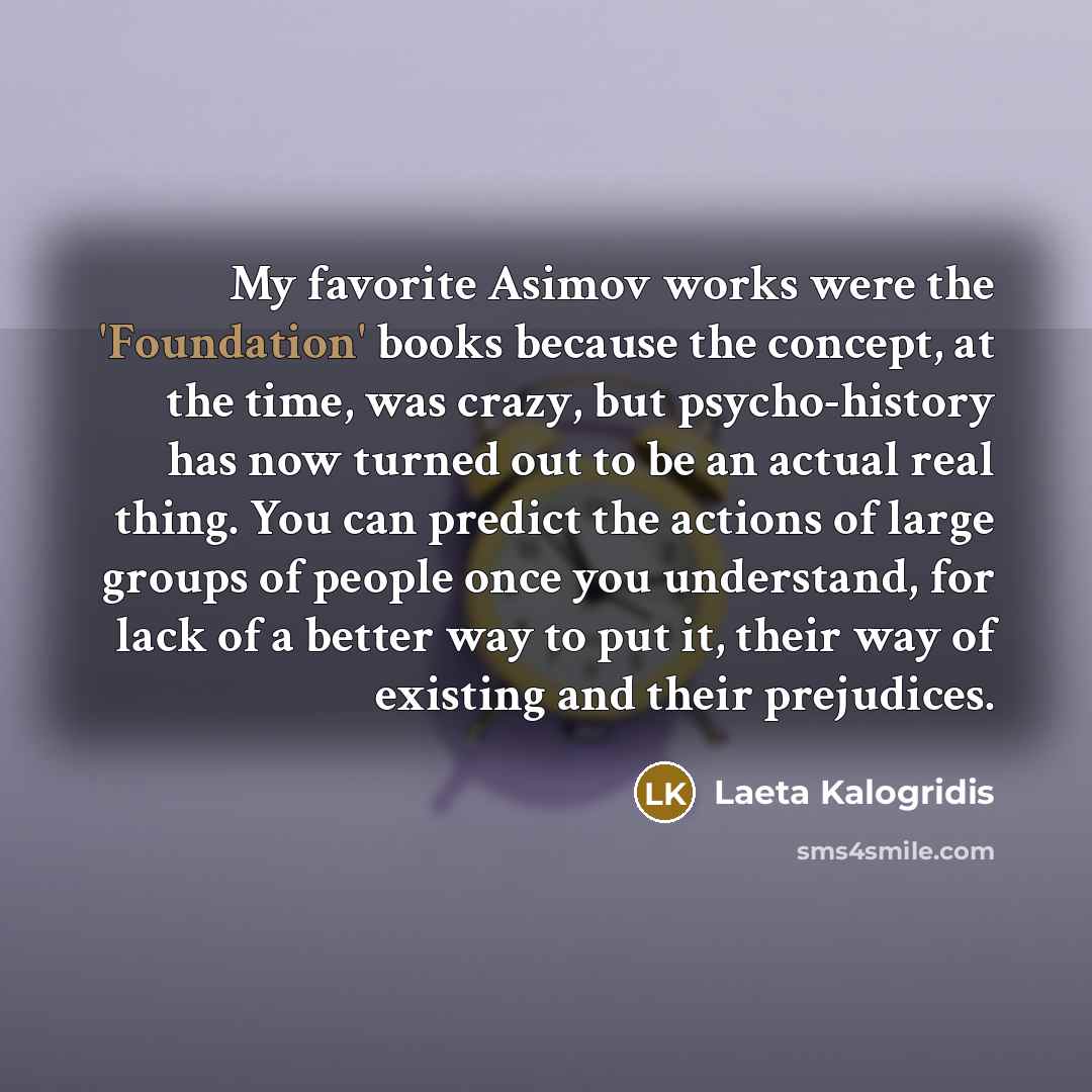 “My favorite Asimov works were the 'Foundation' books because the…” quote by Laeta Kalogridis