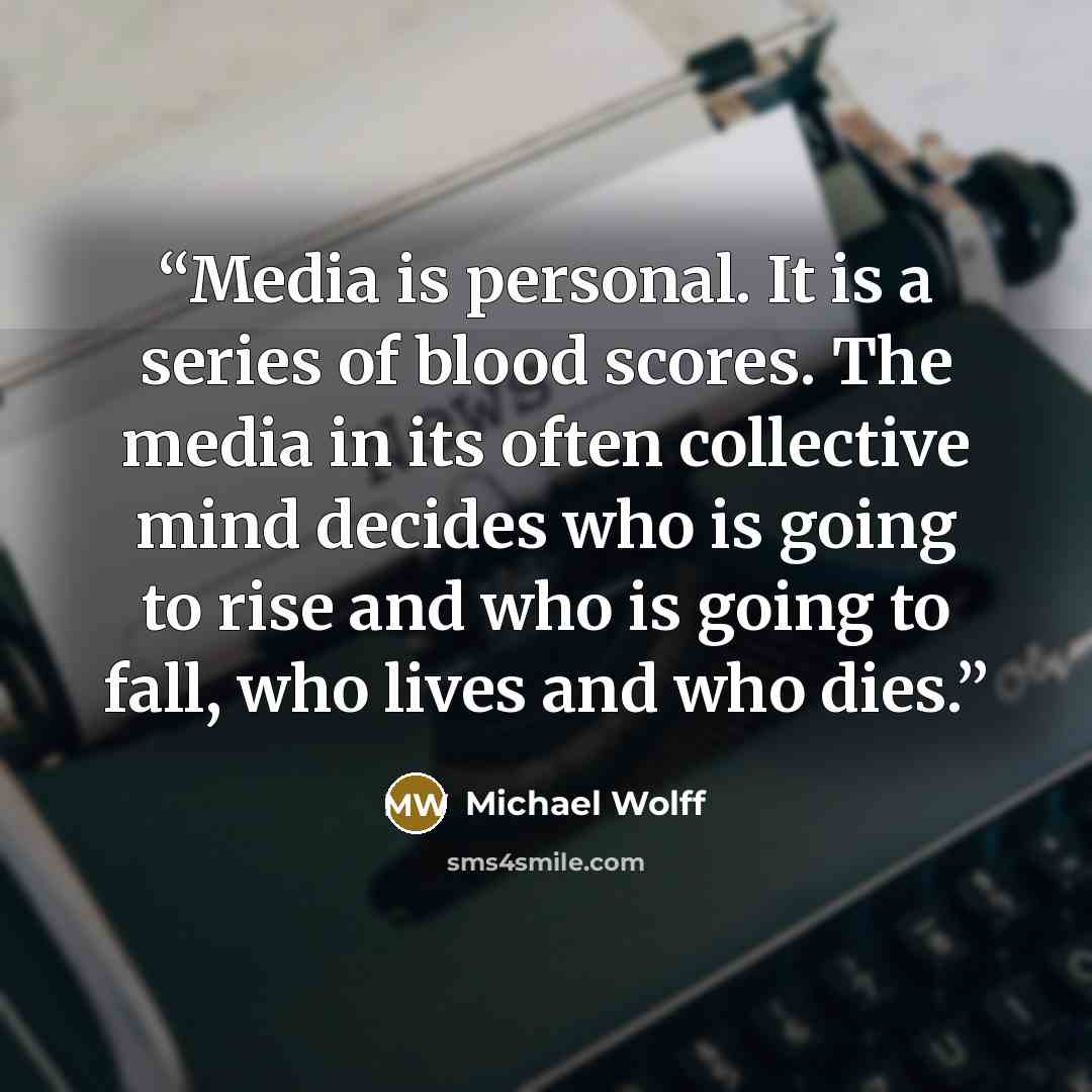 “Media is personal. It is a series of blood scores. The media in its often collective mind decides who is going to rise and who is going to fall, who lives and who dies.” quote by Michael Wolff