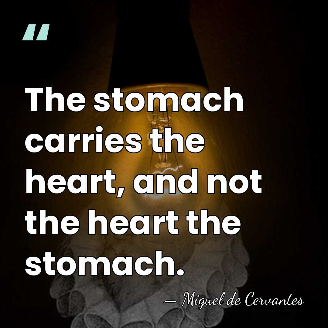 The stomach carries the heart, and not the heart the stomach. - Miguel de Cervantes