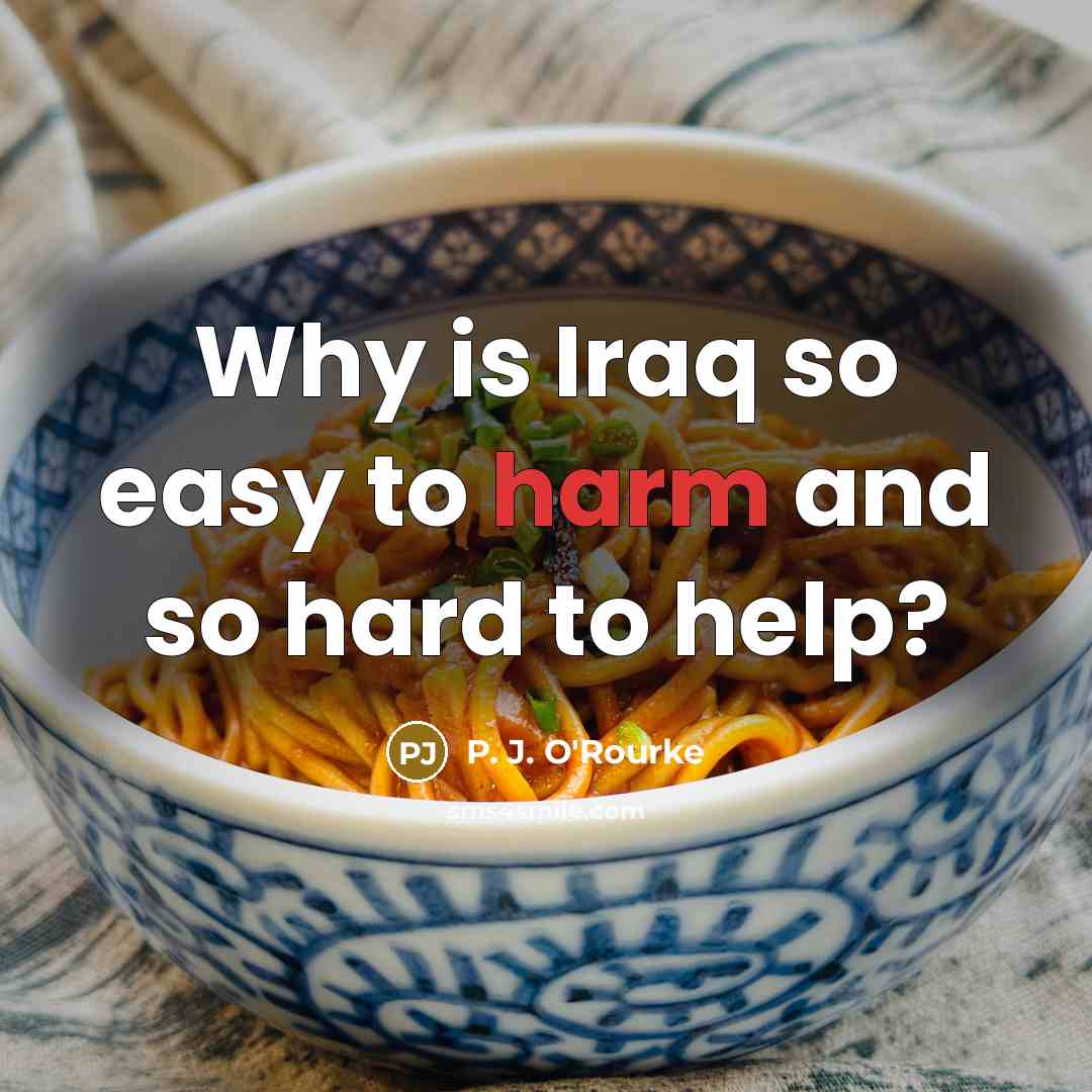 “Why is Iraq so easy to harm and so hard…” quote by P. J. O'Rourke