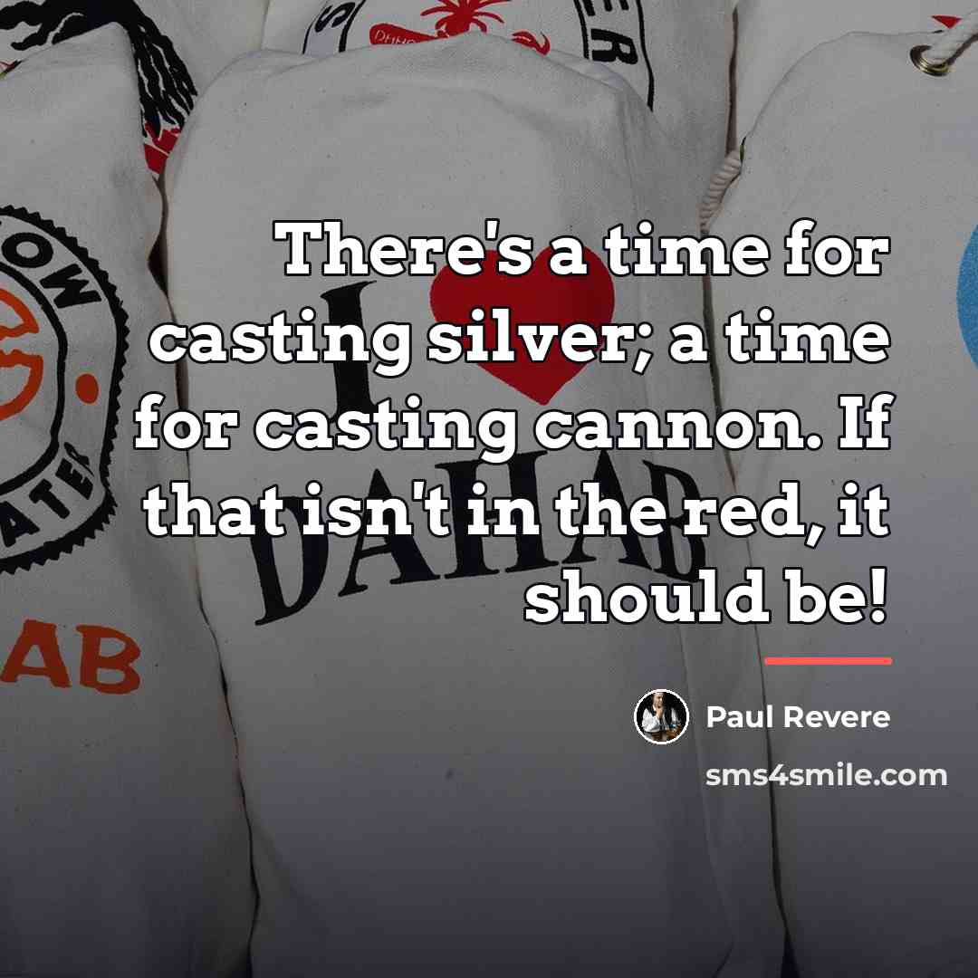 “There's a time for casting silver; a time for casting…” quote by Paul Revere