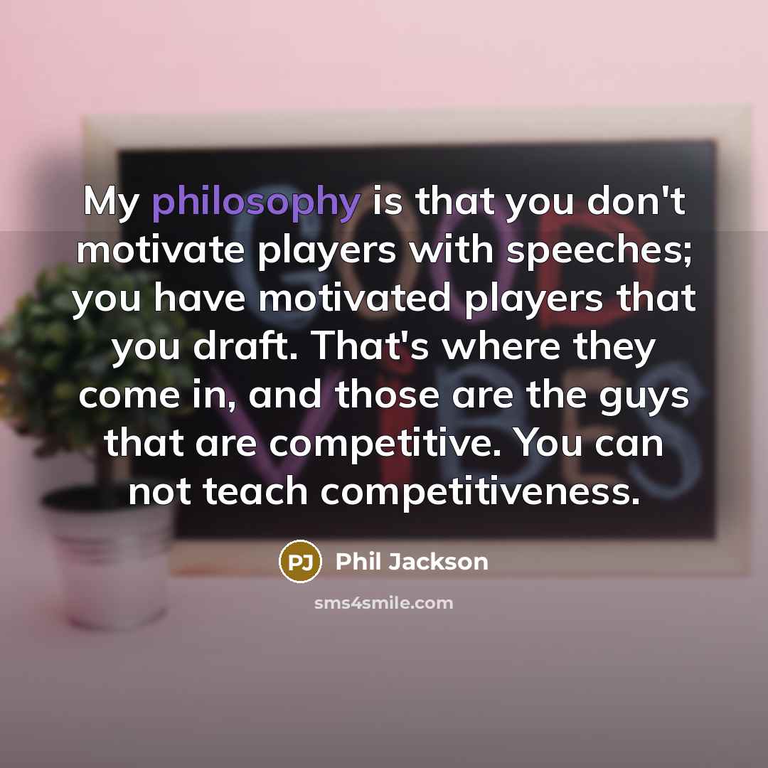 “My philosophy is that you don't motivate players with speeches;…” quote by Phil Jackson