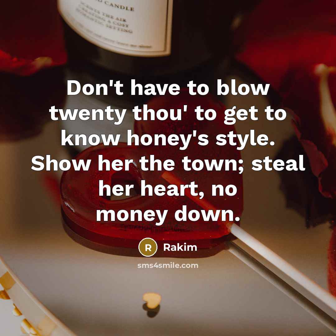“Don't have to blow twenty thou' to get to know honey's style. Show her the town; steal her heart, no money down.” quote by Rakim