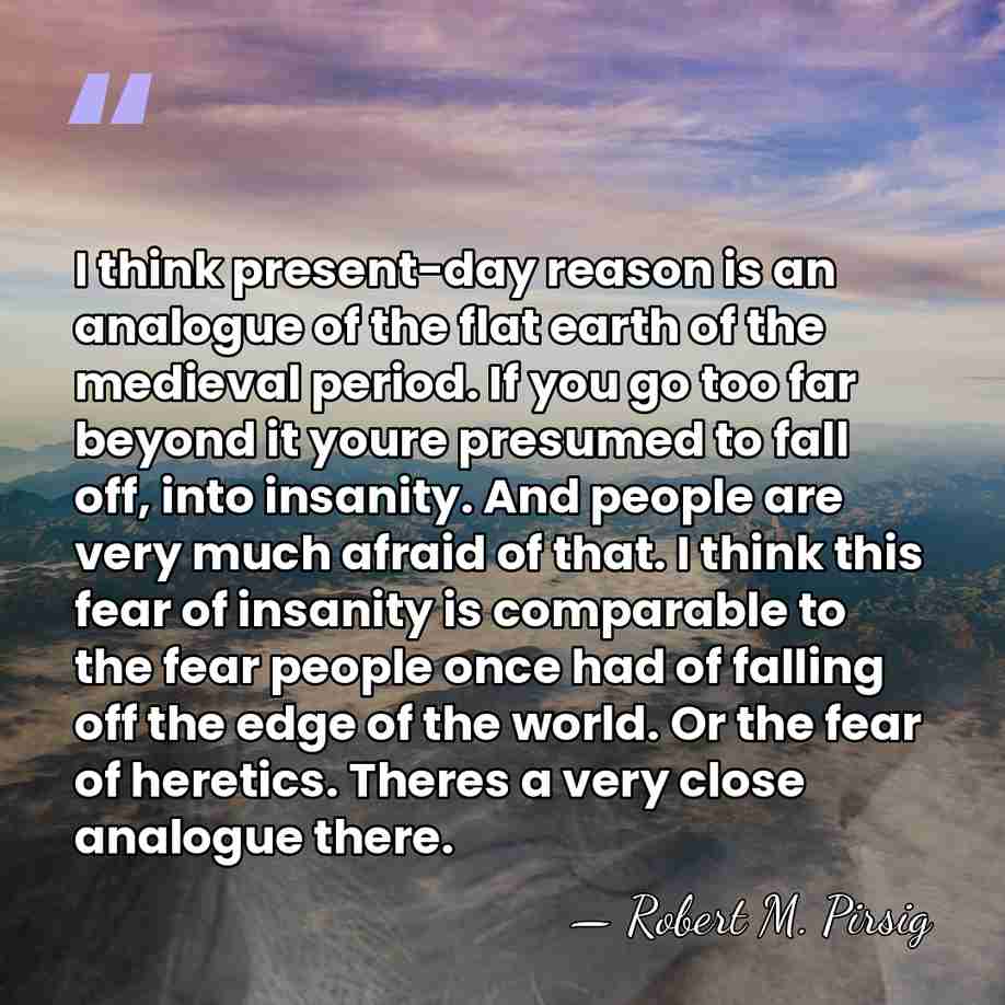 I think present-day reason is an analogue of the flat earth of&hellip; - Robert M. Pirsig