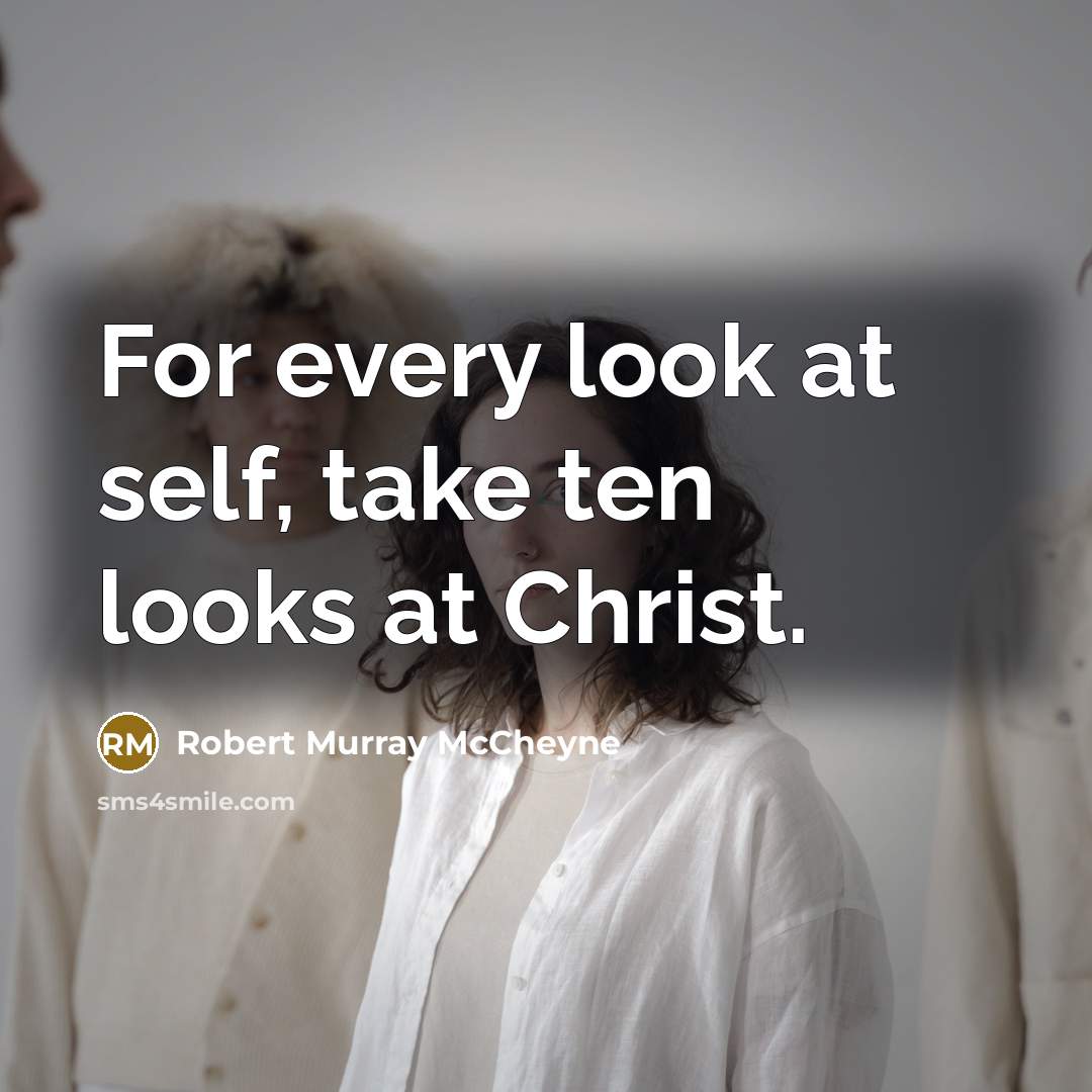 “For every look at self, take ten looks at Christ.” quote by Robert Murray Mccheyne