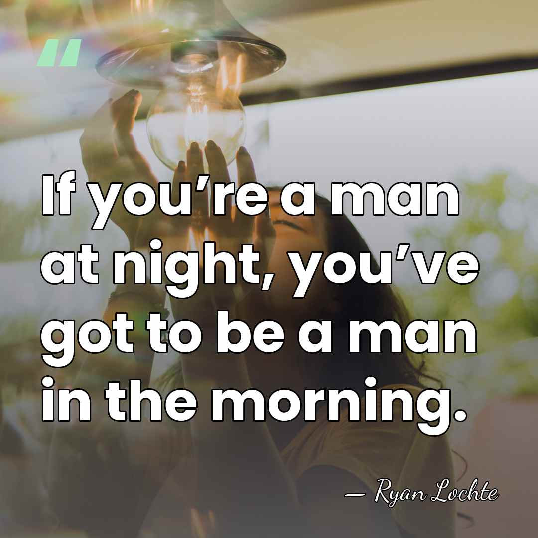 If you’re a man at night, you’ve got to be a man&hellip; - Ryan Lochte