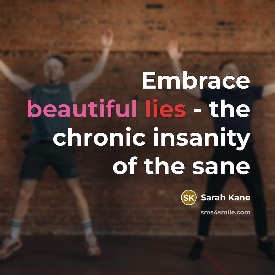 “Embrace beautiful lies - the chronic insanity of the sane…” quote by Sarah Kane
