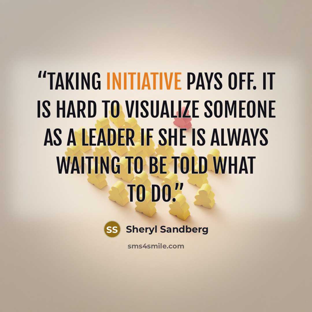 “Taking initiative pays off. It is hard to visualize someone as a leader if she is always waiting to be told what to do.” quote by Sheryl Sandberg