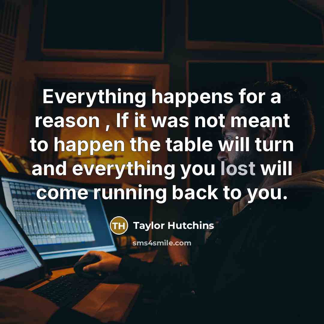“Everything happens for a reason , If it was not meant to happen the table will turn and everything you lost will come running back to you.” quote by Taylor Hutchins