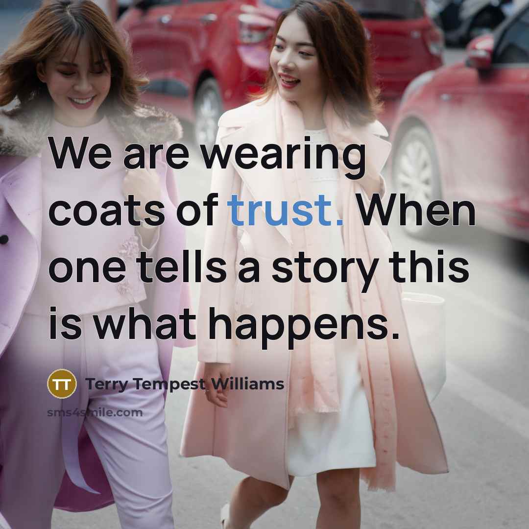 “We are wearing coats of trust. When one tells a…” quote by Terry Tempest Williams