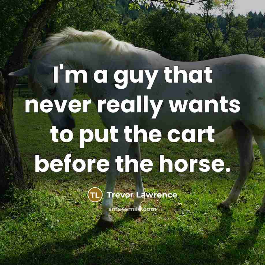 “I'm a guy that never really wants to put the cart before the horse.” quote by Trevor Lawrence
