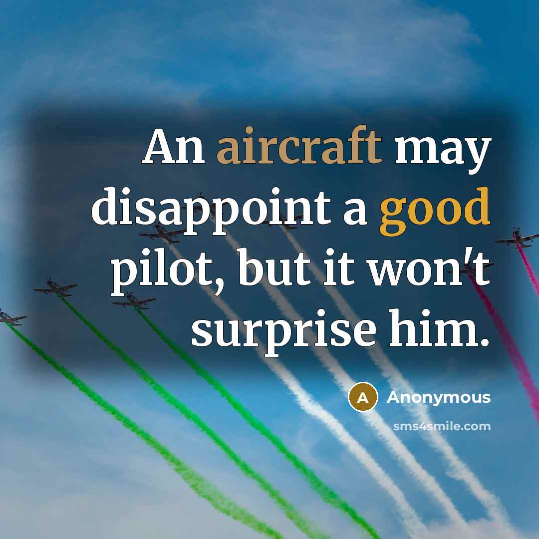 “An aircraft may disappoint a good pilot, but it won't surprise him.” quote by Anonymous