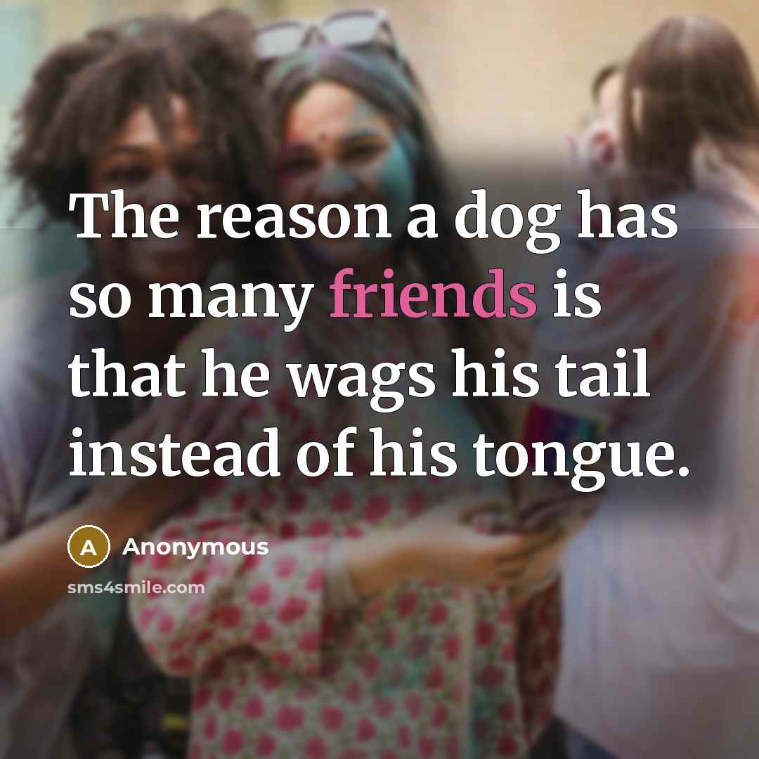 “The reason a dog has so many friends is that he wags his tail instead of his tongue.” quote by Anonymous