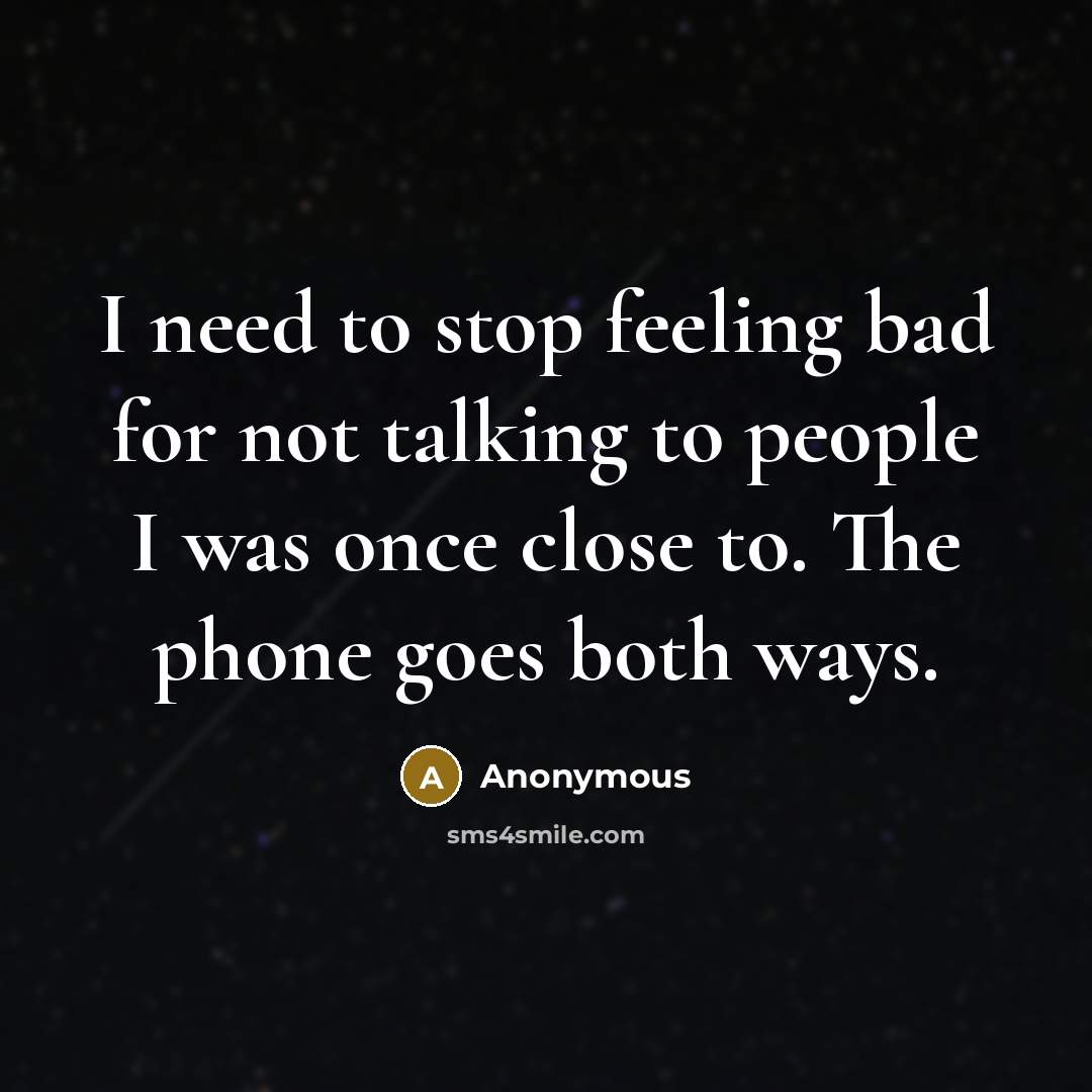 “I need to stop feeling bad for not talking to people I was once close to. The phone goes both ways.” quote by Anonymous