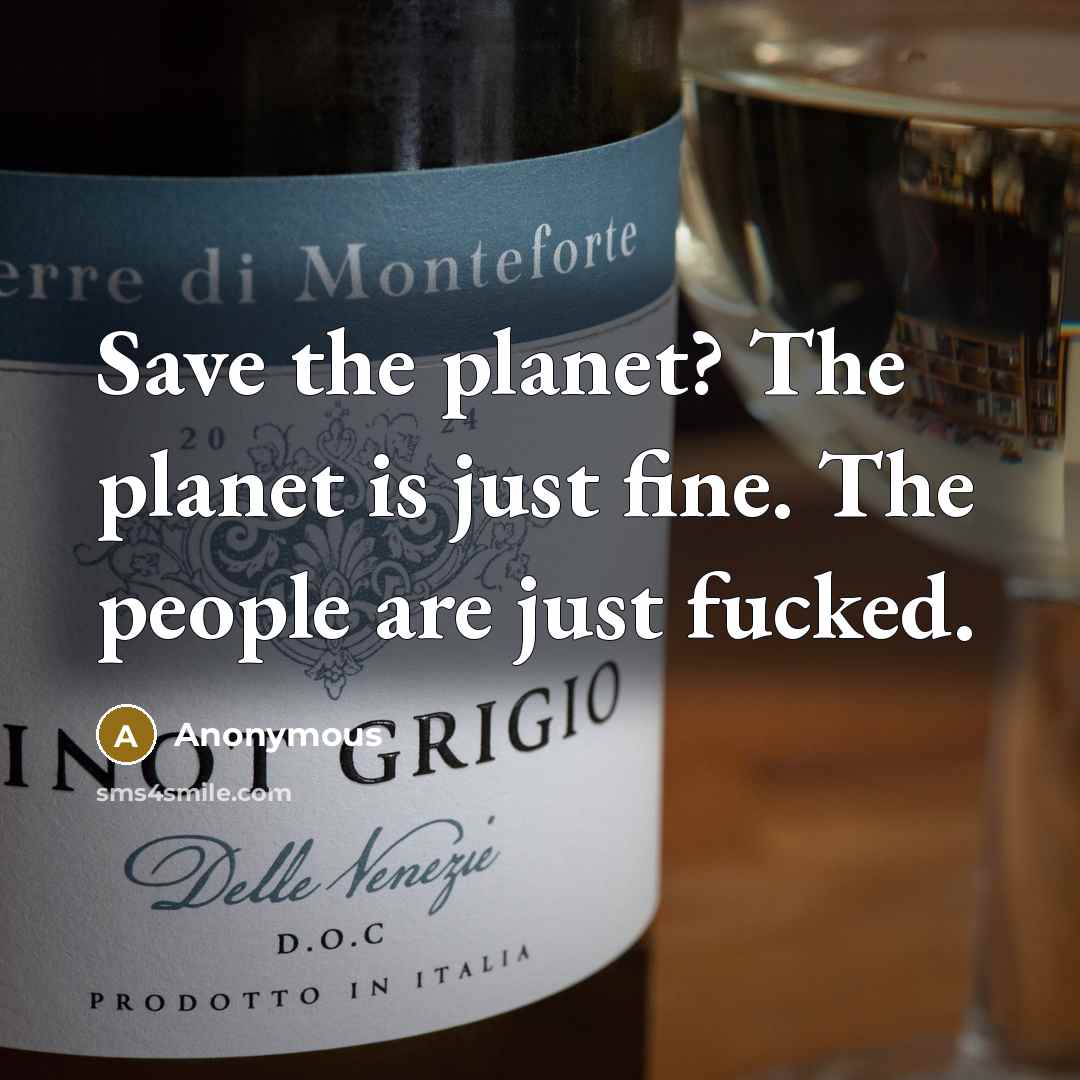 “Save the planet? The planet is just fine. The people…” quote by Anonymous