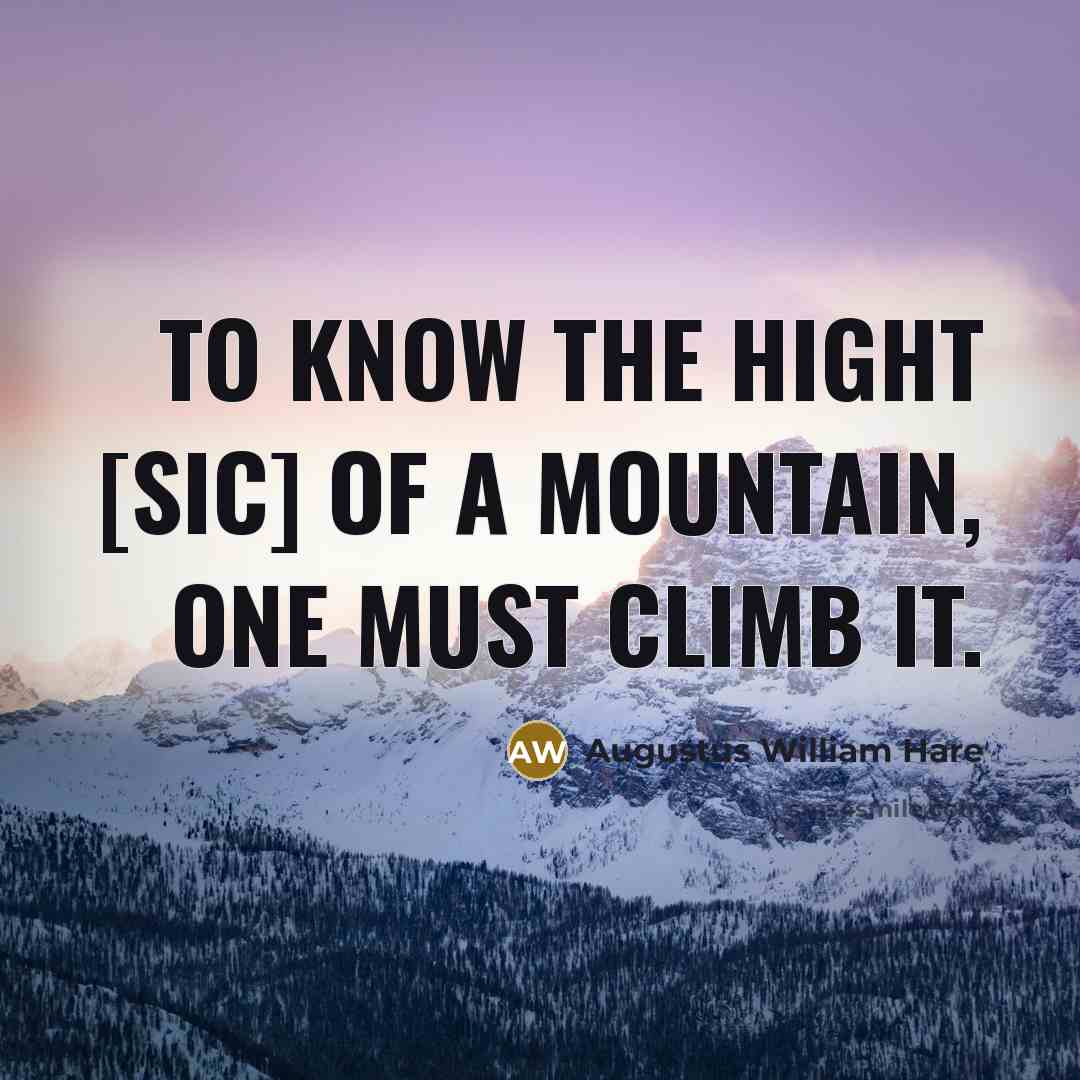 “To know the hight [sic] of a mountain, one must climb it.” quote by Augustus William Hare