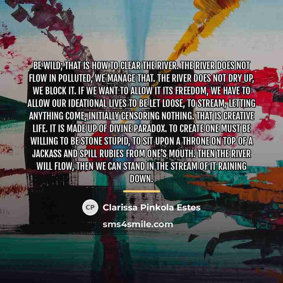 “Be wild; that is how to clear the river. The…” quote by Clarissa Pinkola Estes