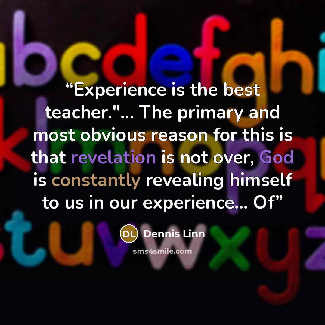 “Experience is the best teacher."... The primary and most obvious reason for this is that revelation is not over, God is constantly revealing himself to us in our experience… Of” quote by Dennis Linn