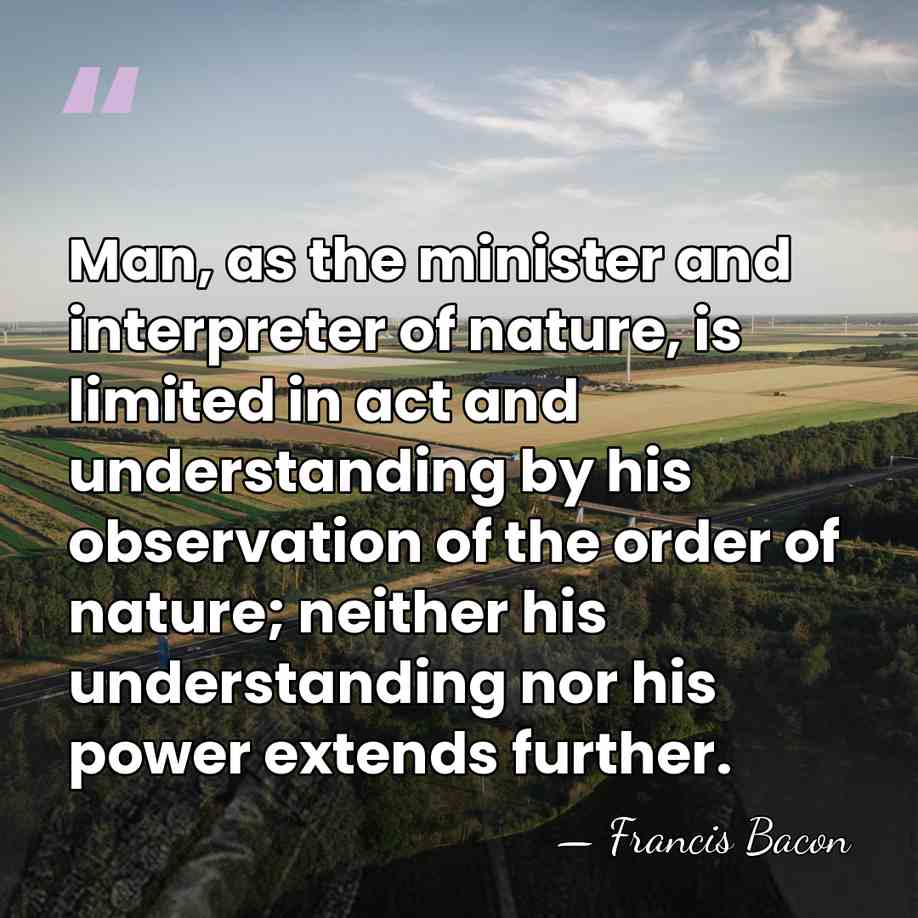 Man, as the minister and interpreter of nature, is limited in act&hellip; - Francis Bacon