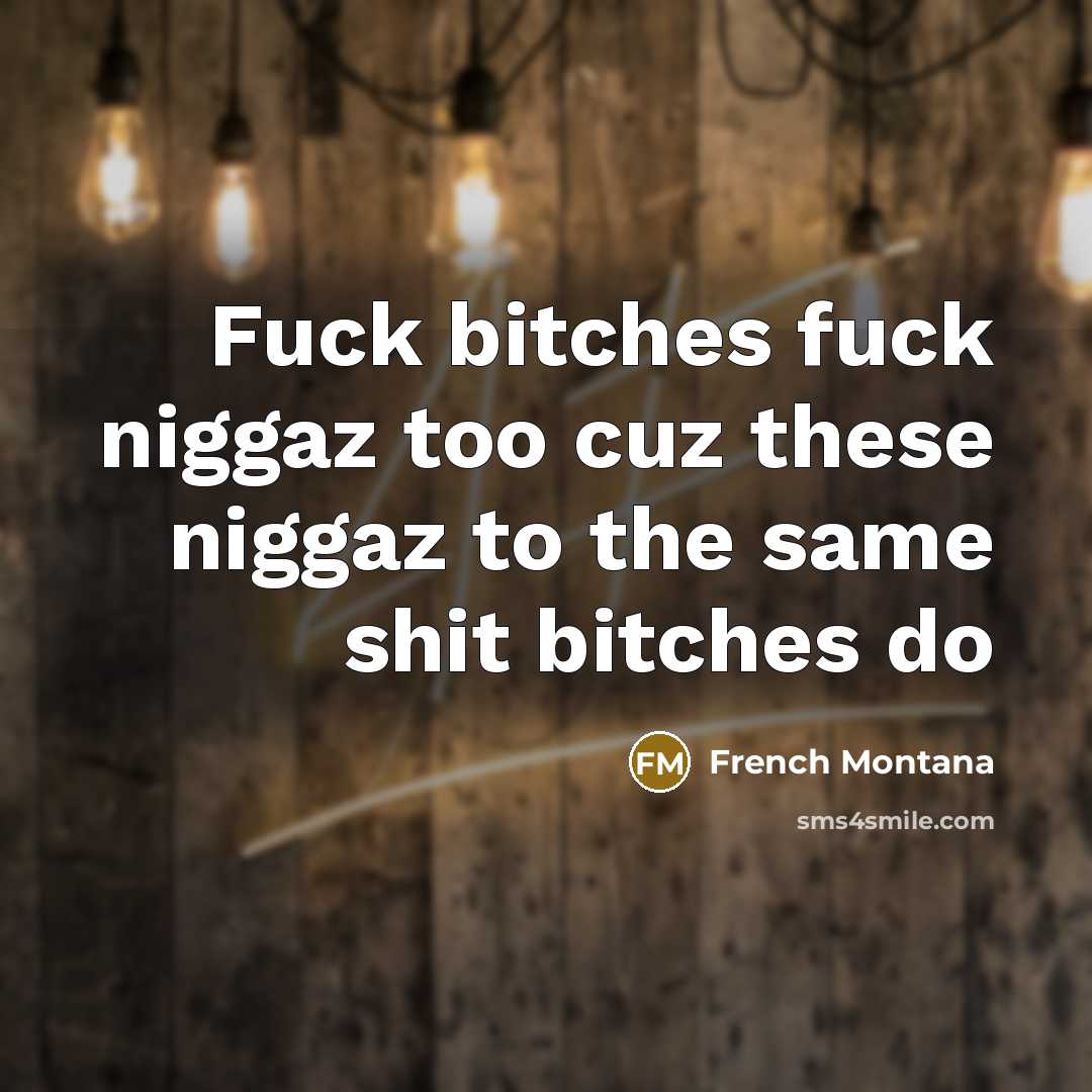 “Fuck bitches fuck niggaz too cuz these niggaz to the…” quote by French Montana