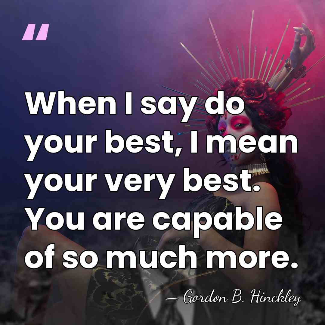 When I say do your best, I mean your very best. You&hellip; - Gordon B. Hinckley