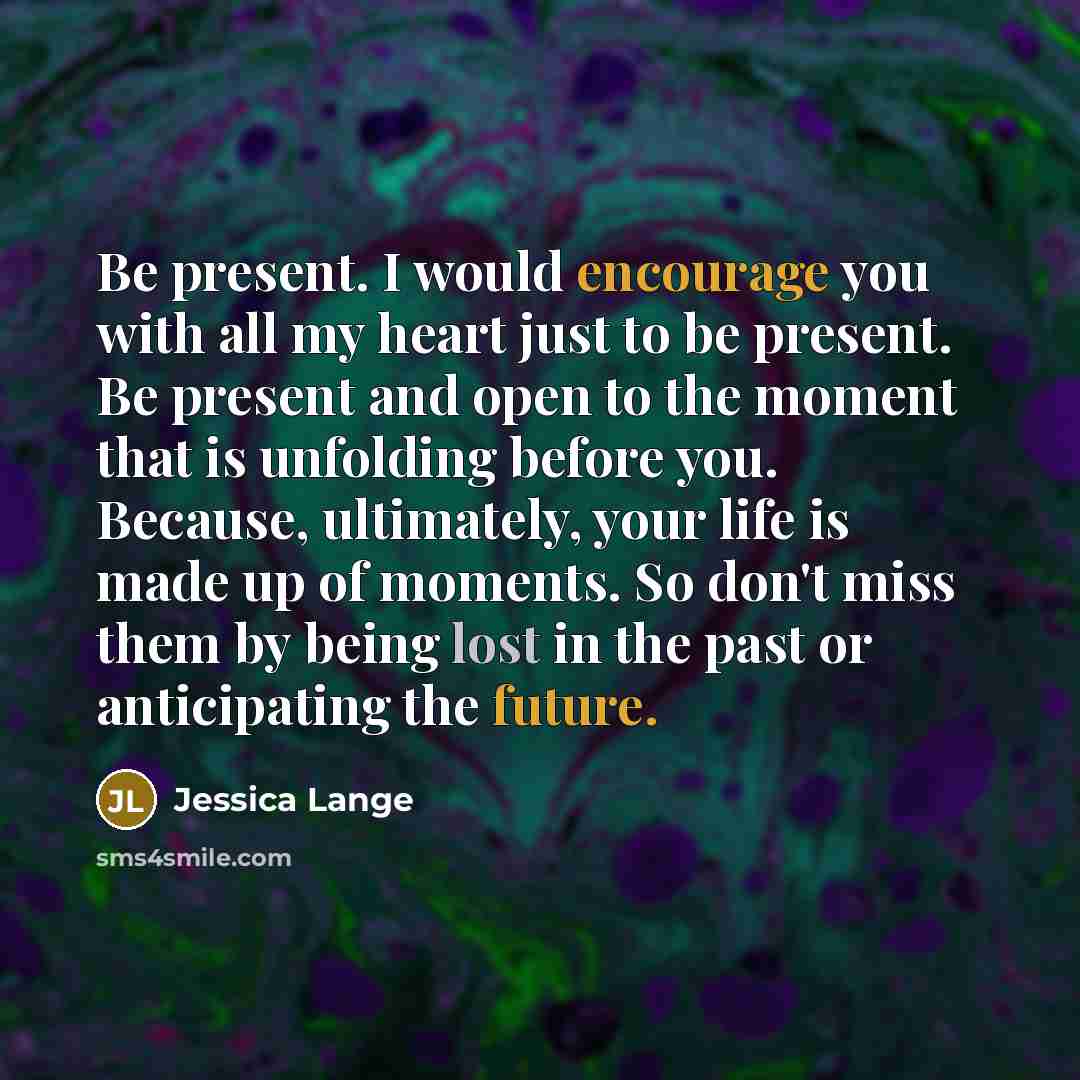 “Be present. I would encourage you with all my heart…” quote by Jessica Lange