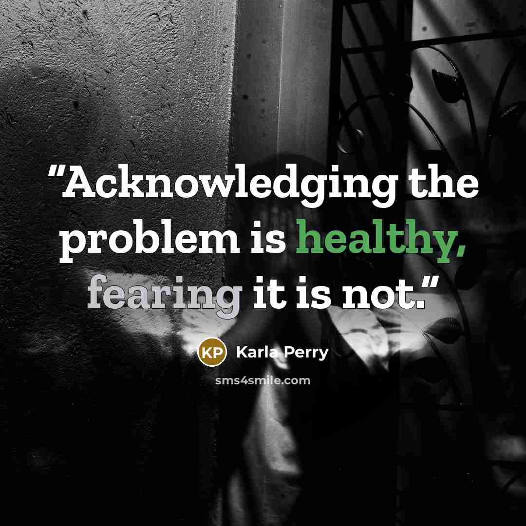 “Acknowledging the problem is healthy, fearing it is not.” quote by Karla Perry