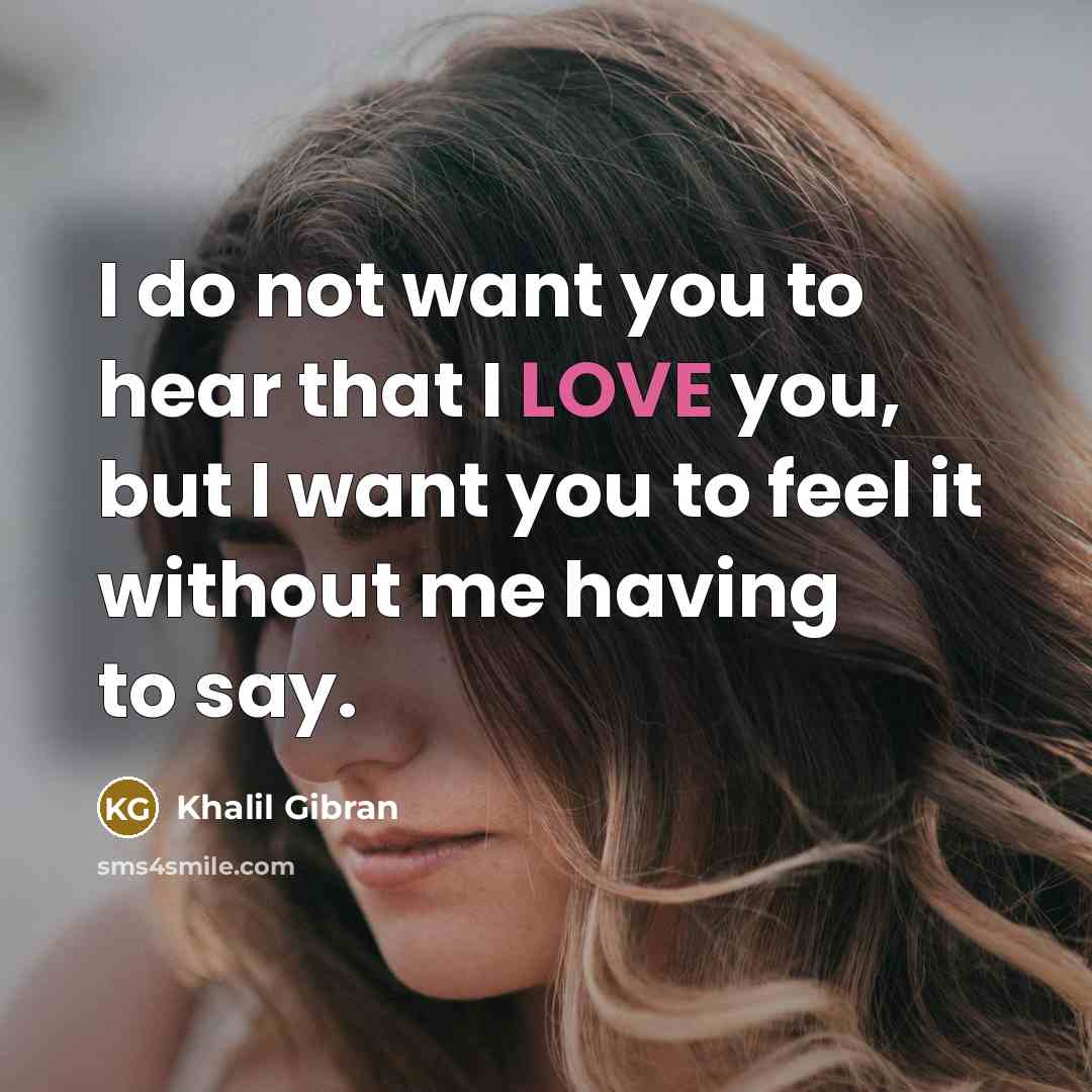 “I do not want you to hear that I LOVE you, but I want you to feel it without me having to say.” quote by Khalil Gibran