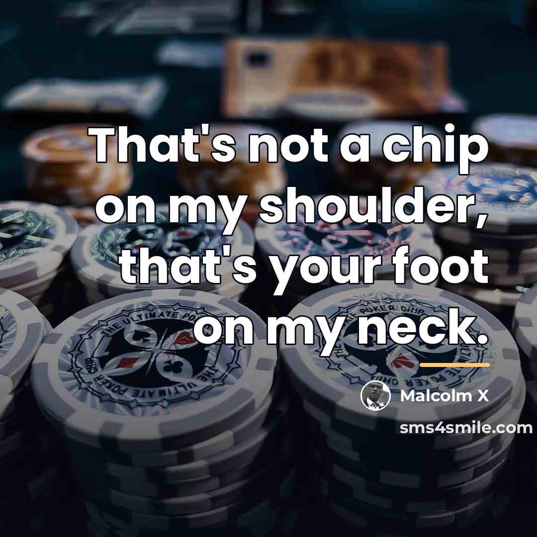 “That's not a chip on my shoulder, that's your foot…” quote by Malcolm X