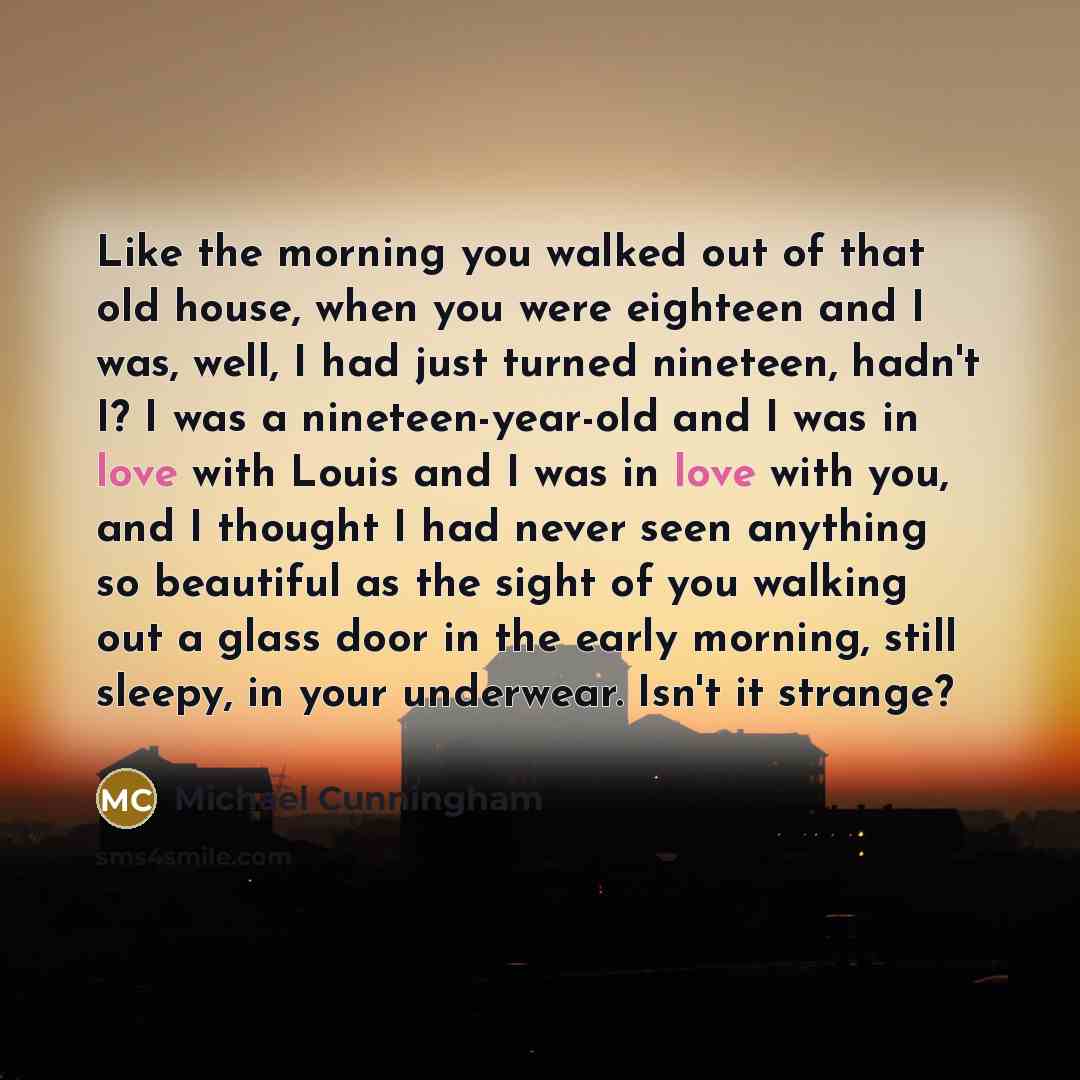 “Like the morning you walked out of that old house,…” quote by Michael Cunningham