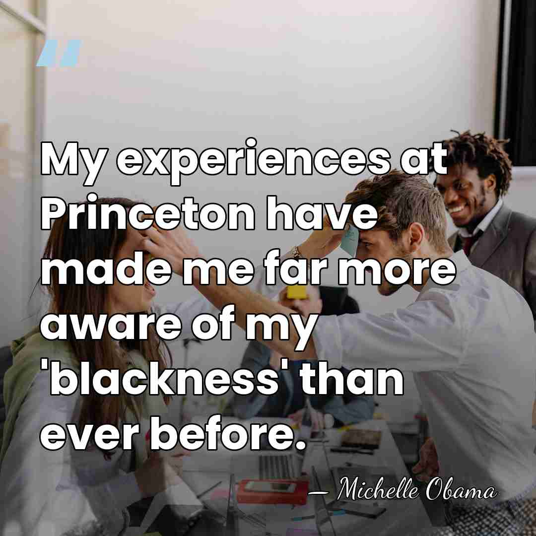 My experiences at Princeton have made me far more aware of my&hellip; - Michelle Obama