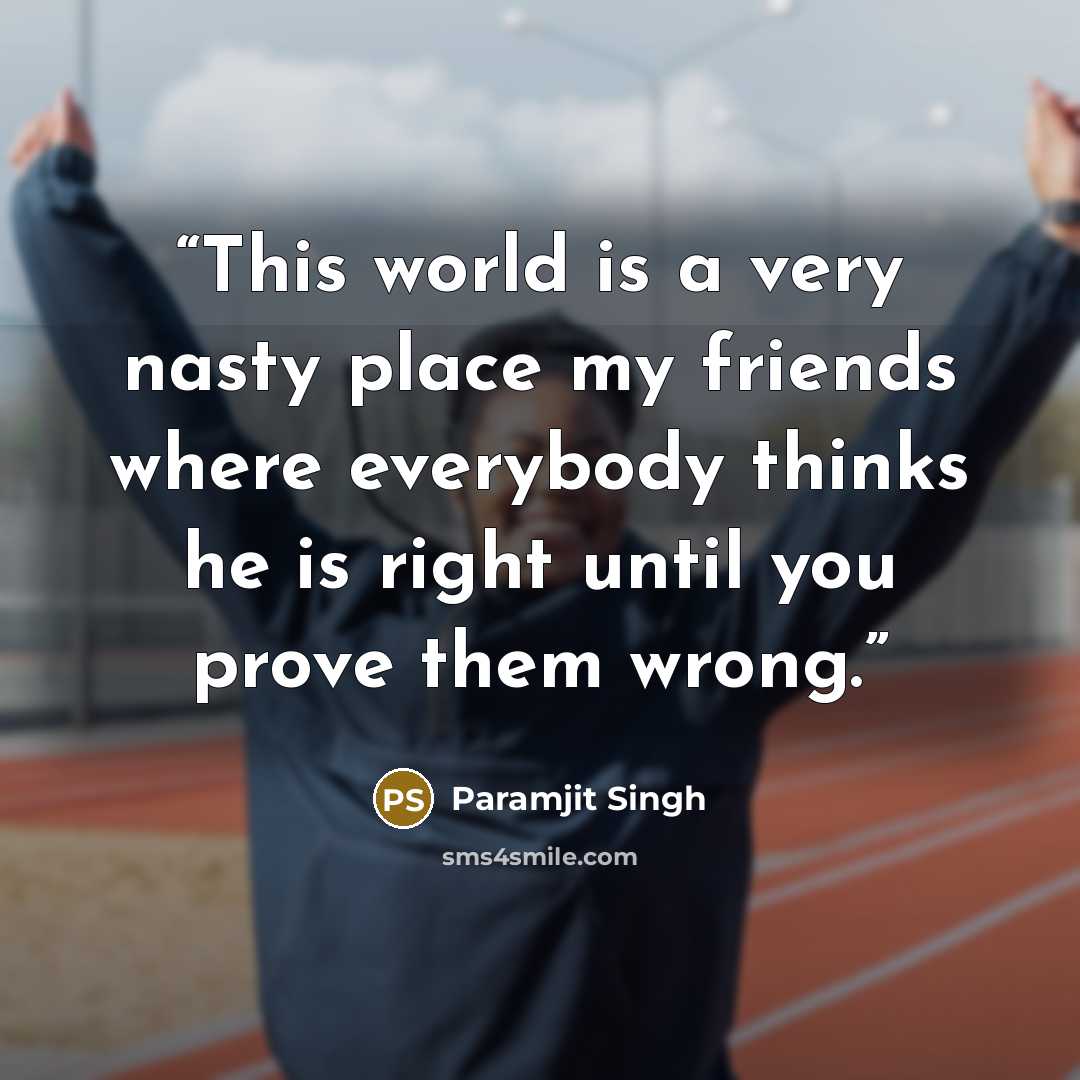 “This world is a very nasty place my friends where everybody thinks he is right until you prove them wrong.” quote by Paramjit Singh