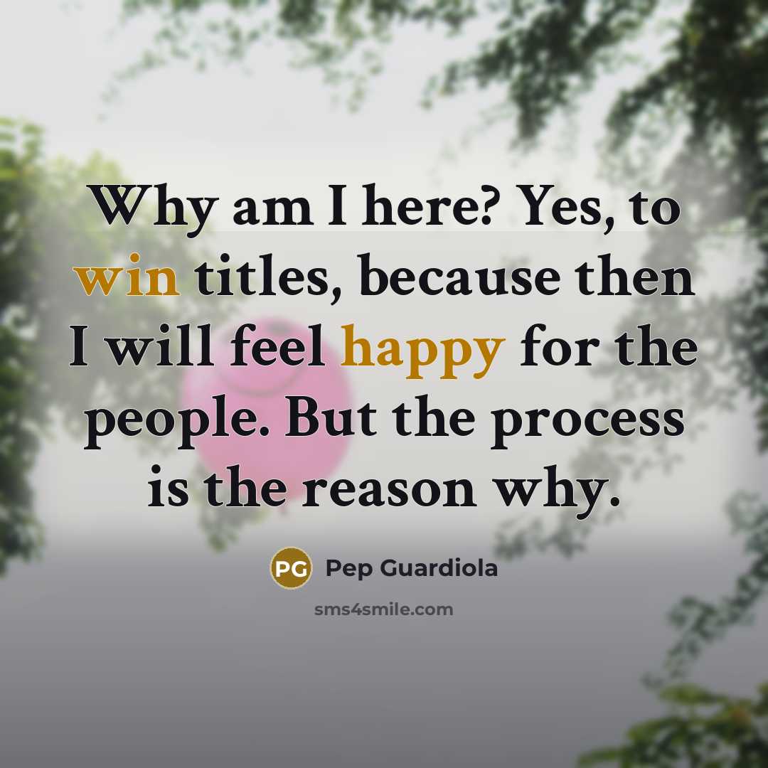 “Why am I here? Yes, to win titles, because then I will feel happy for the people. But the process is the reason why.” quote by Pep Guardiola