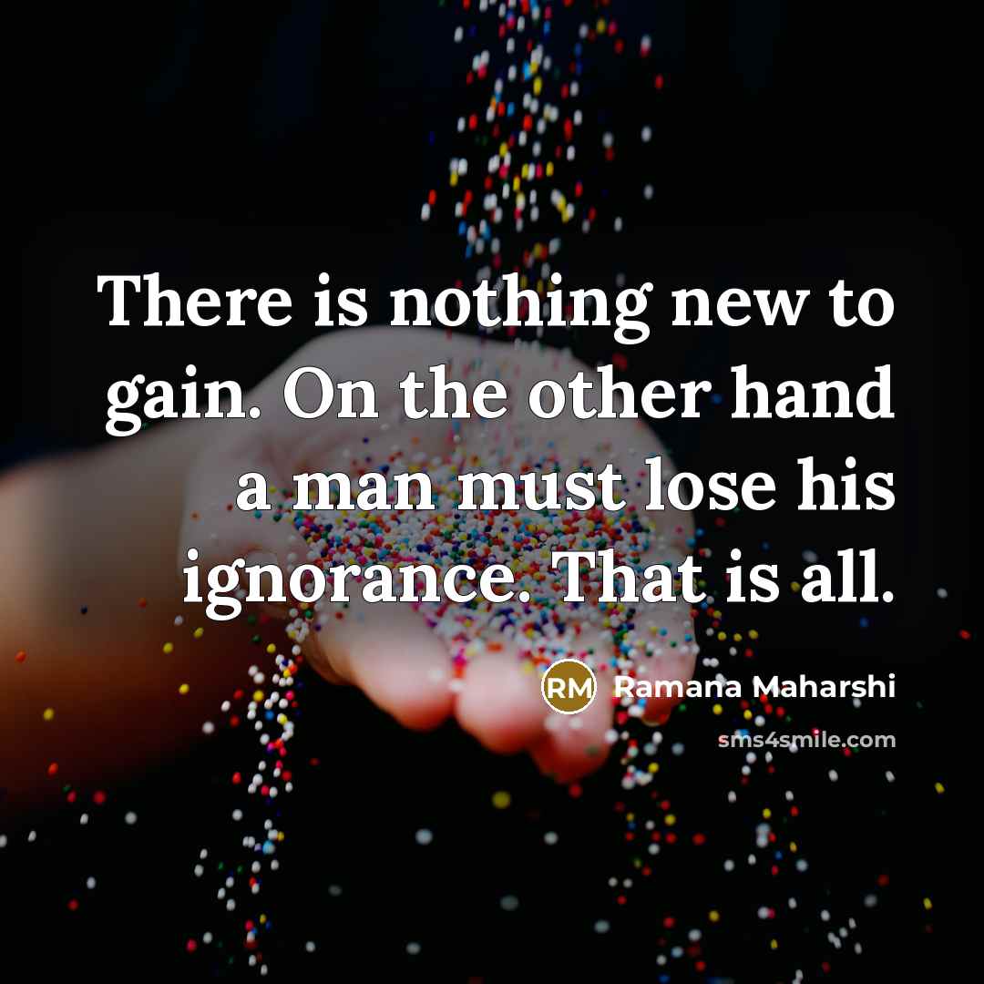 “There is nothing new to gain. On the other hand a man must lose his ignorance. That is all.” quote by Ramana Maharshi