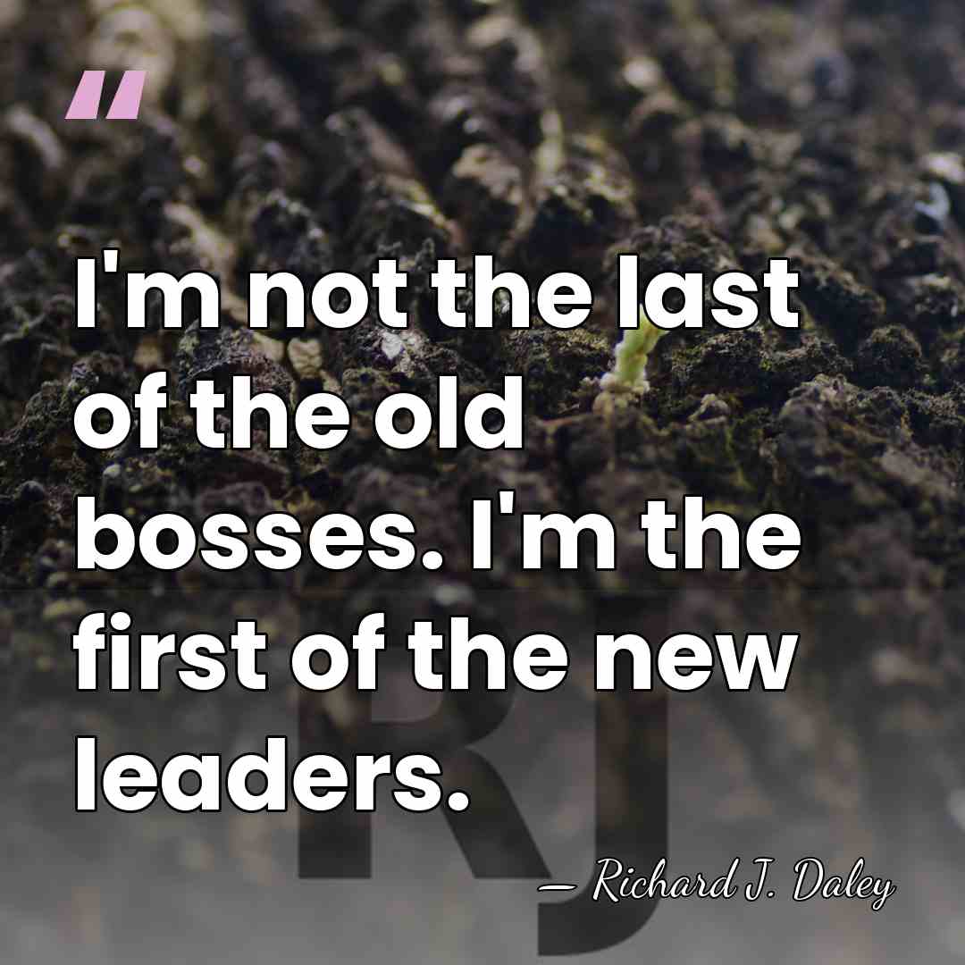 I'm not the last of the old bosses. I'm the first of&hellip; - Richard J. Daley