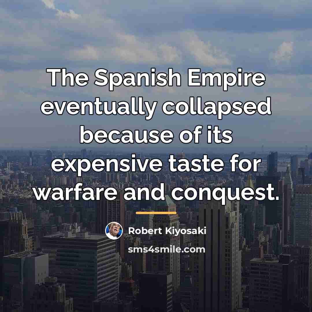 “The Spanish Empire eventually collapsed because of its expensive taste…” quote by Robert Kiyosaki