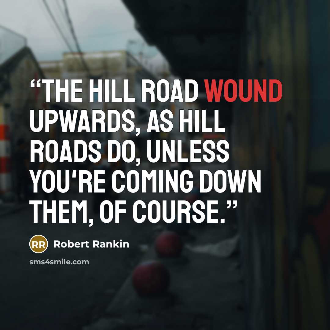 “The hill road wound upwards, as hill roads do, unless you're coming down them, of course.” quote by Robert Rankin