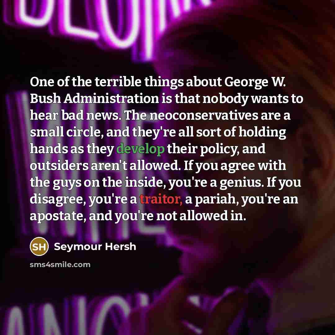 “One of the terrible things about George W. Bush Administration…” quote by Seymour Hersh