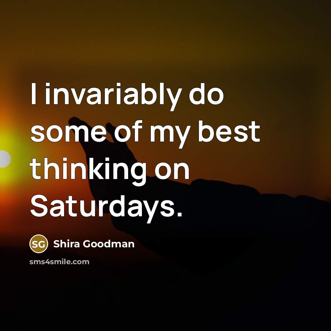 “I invariably do some of my best thinking on Saturdays.…” quote by Shira Goodman
