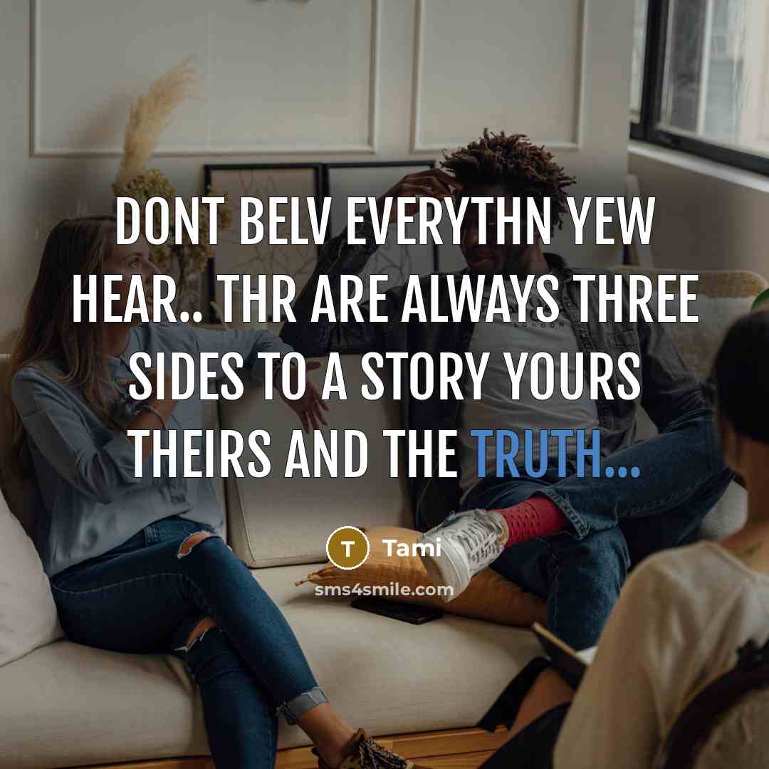 “D0nt belv everythn yew hear.. Thr are always three sides to a st0ry y0urs theirs and the truth...” quote by Tami