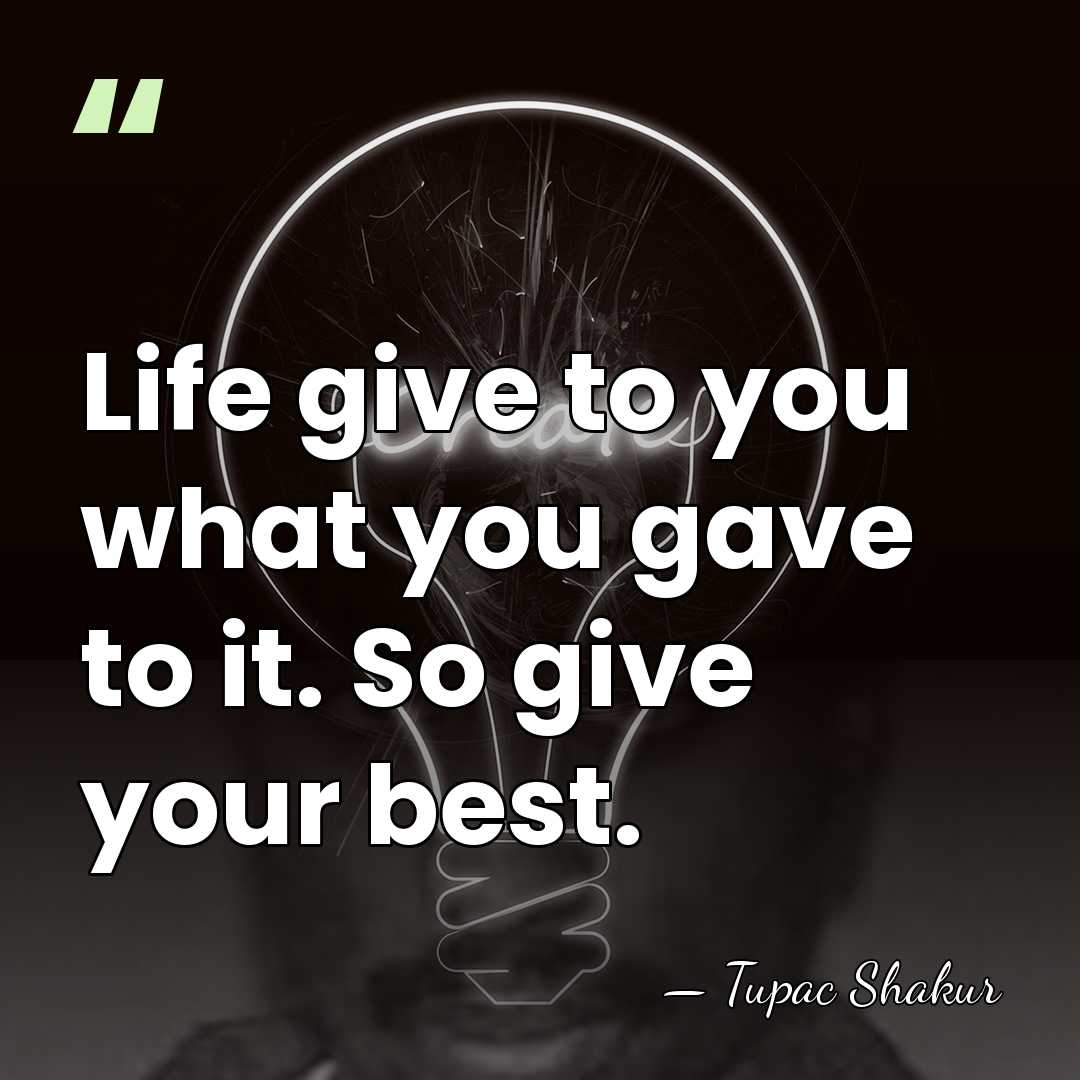 Life give to you what you gave to it. So give your&hellip; - Tupac Shakur
