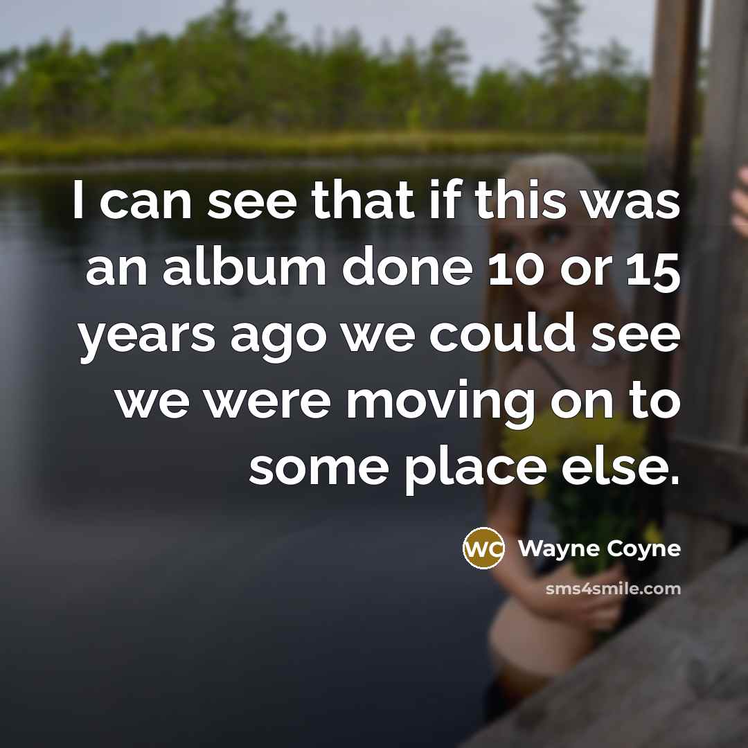 “I can see that if this was an album done 10 or 15 years ago we could see we were moving on to some place else.” quote by Wayne Coyne