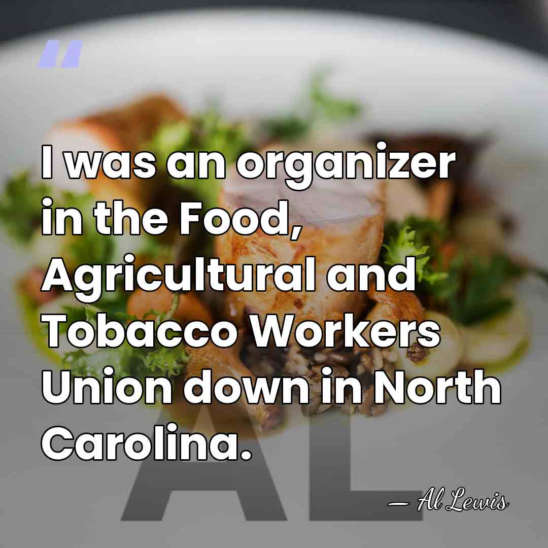 I was an organizer in the Food, Agricultural and Tobacco Workers Union&hellip; - Al Lewis