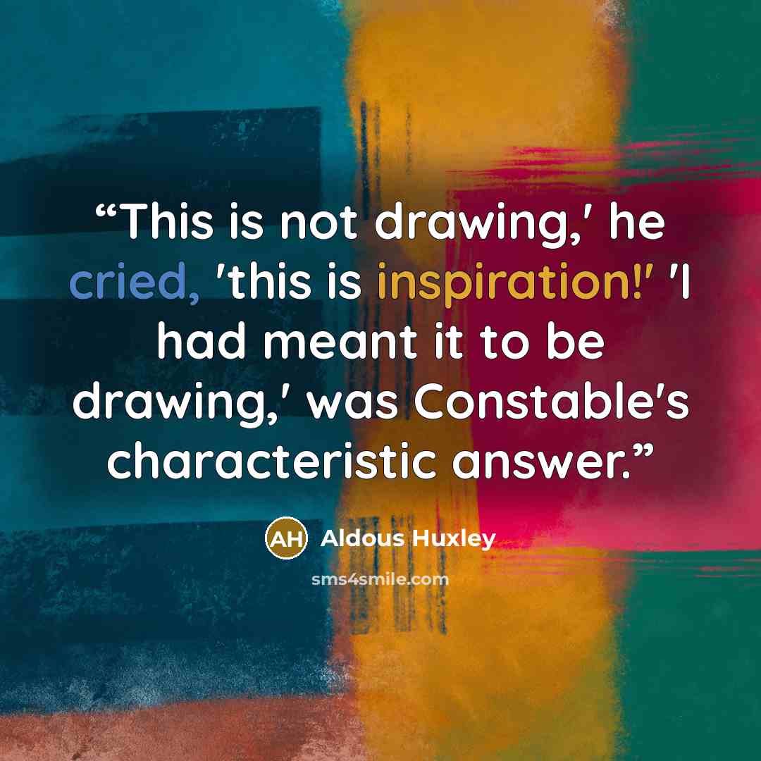 “This is not drawing,' he cried, 'this is inspiration!' 'I had meant it to be drawing,' was Constable's characteristic answer.” quote by Aldous Huxley