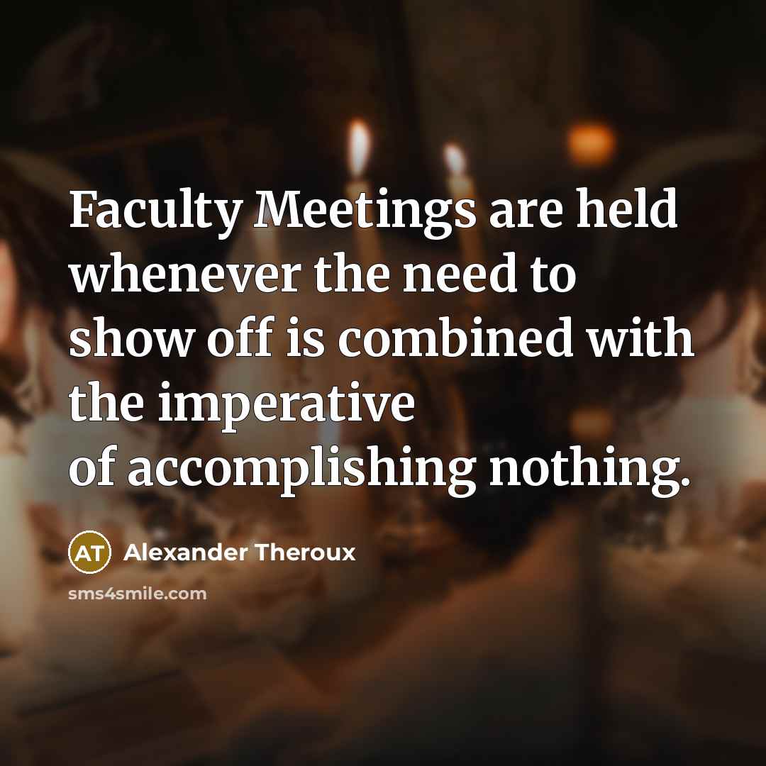 “Faculty Meetings are held whenever the need to show off…” quote by Alexander Theroux